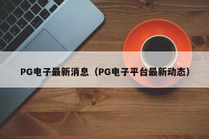 PG电子最新消息（PG电子平台最新动态）