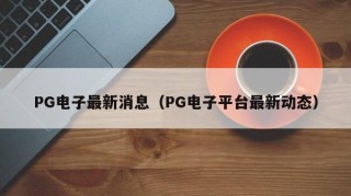 PG电子最新消息（PG电子平台最新动态）