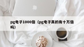 pg电子1000倍（pg电子真的有十万倍吗）