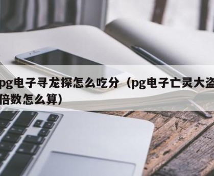 pg电子寻龙探怎么吃分（pg电子亡灵大盗倍数怎么算）