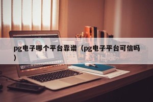 pg电子哪个平台靠谱（pg电子平台可信吗）