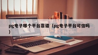 pg电子哪个平台靠谱（pg电子平台可信吗）