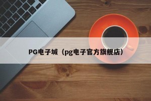 PG电子城（pg电子官方旗舰店）