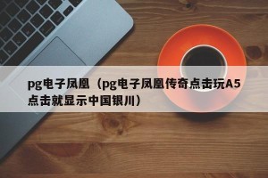 pg电子凤凰（pg电子凤凰传奇点击玩A5点击就显示中国银川）