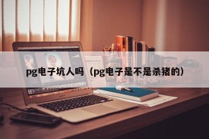 pg电子坑人吗（pg电子是不是杀猪的）