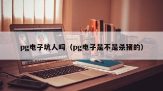 pg电子坑人吗（pg电子是不是杀猪的）