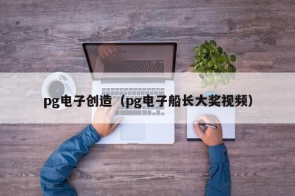 pg电子创造（pg电子船长大奖视频）