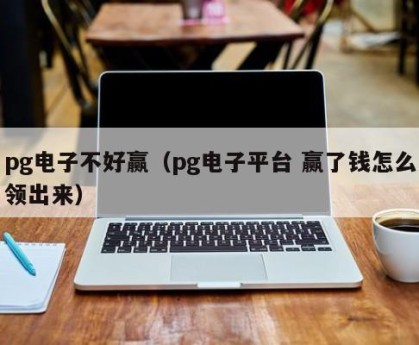pg电子不好赢（pg电子平台 赢了钱怎么领出来）