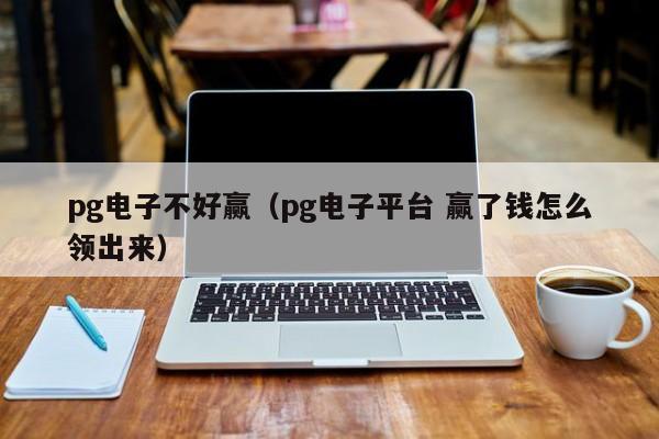 pg电子不好赢(pg电子平台 赢了钱怎么领出来)